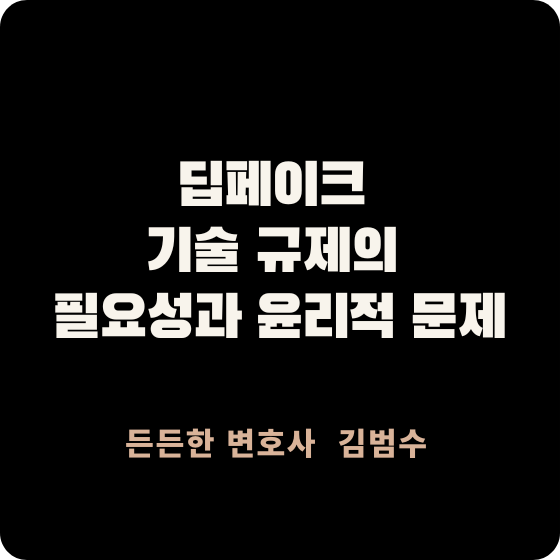 딥페이크 기술 규제의 필요성과 윤리적 문제